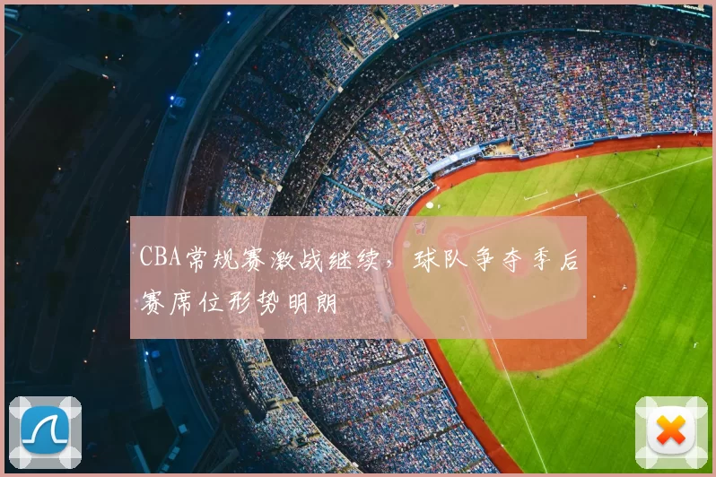 CBA常规赛激战继续，球队争夺季后赛席位形势明朗