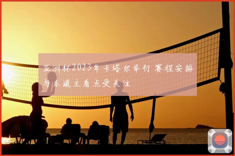 亚洲杯2023年卡塔尔举行 赛程安排与东道主看点受关注