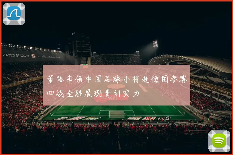 董路率领中国足球小将赴德国参赛四战全胜展现青训实力