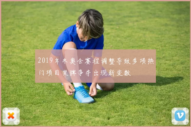 2019年冬奥会赛程调整导致多项热门项目奖牌争夺出现新变数