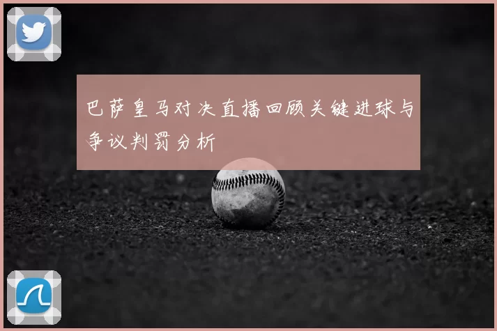 巴萨皇马对决直播回顾关键进球与争议判罚分析