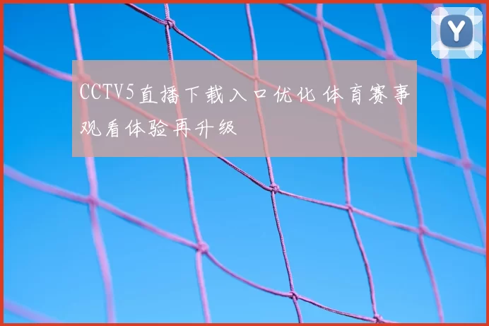 CCTV5直播下载入口优化 体育赛事观看体验再升级