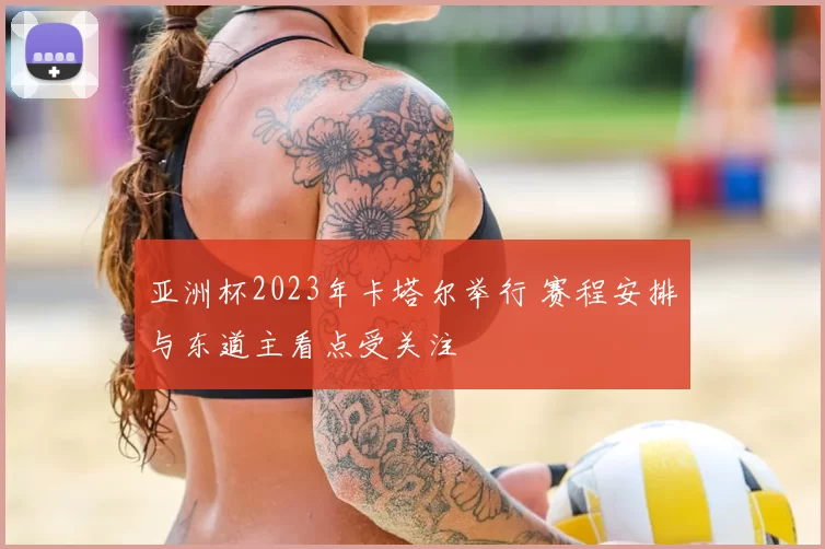 亚洲杯2023年卡塔尔举行 赛程安排与东道主看点受关注