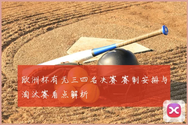 欧洲杯有无三四名决赛 赛制安排与淘汰赛看点解析