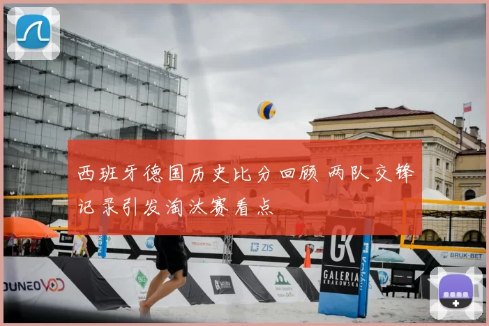 西班牙德国历史比分回顾 两队交锋记录引发淘汰赛看点