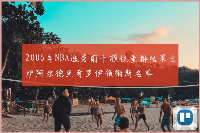 2006年NBA选秀前十顺位重排结果出炉阿尔德里奇罗伊领衔新名单