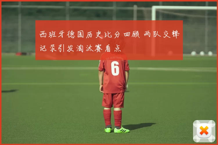 西班牙德国历史比分回顾 两队交锋记录引发淘汰赛看点