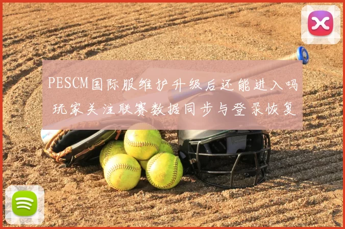 PESCM国际服维护升级后还能进入吗 玩家关注联赛数据同步与登录恢复