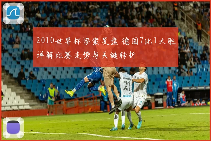 2010世界杯惨案复盘 德国7比1大胜详解比赛走势与关键转折
