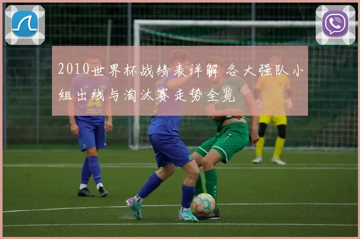 2010世界杯战绩表详解 各大强队小组出线与淘汰赛走势全览