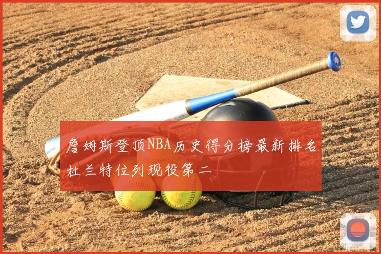 詹姆斯登顶NBA历史得分榜最新排名杜兰特位列现役第二