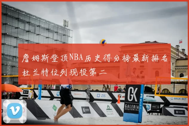 詹姆斯登顶NBA历史得分榜最新排名杜兰特位列现役第二