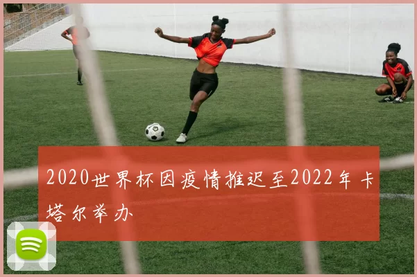 2020世界杯因疫情推迟至2022年卡塔尔举办
