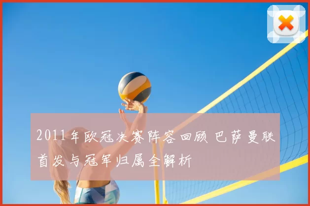 2011年欧冠决赛阵容回顾 巴萨曼联首发与冠军归属全解析