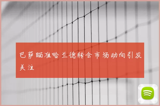 巴萨瞄准哈兰德转会市场动向引发关注