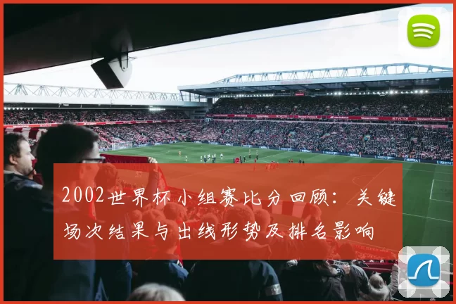 2002世界杯小组赛比分回顾：关键场次结果与出线形势及排名影响