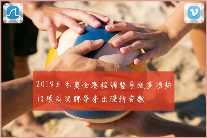 2019年冬奥会赛程调整导致多项热门项目奖牌争夺出现新变数
