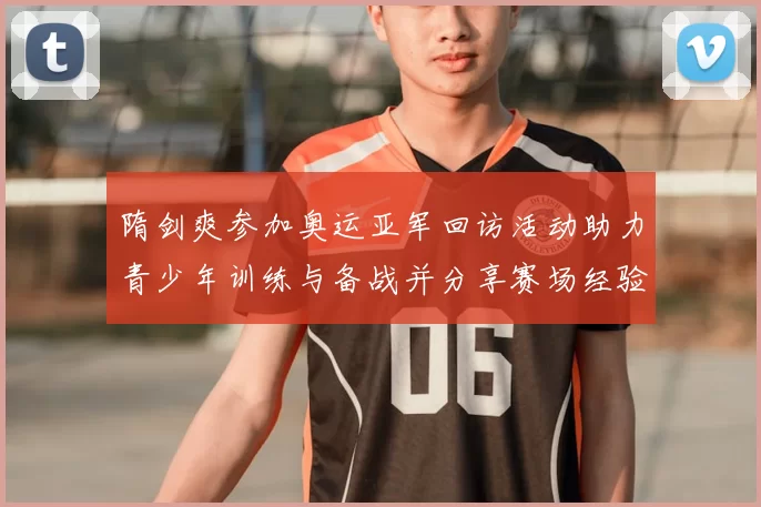 隋剑爽参加奥运亚军回访活动助力青少年训练与备战并分享赛场经验