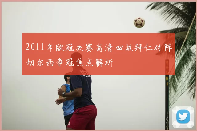 2011年欧冠决赛高清回放拜仁对阵切尔西争冠焦点解析