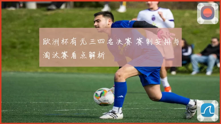 欧洲杯有无三四名决赛 赛制安排与淘汰赛看点解析