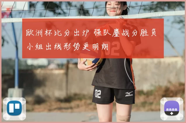 欧洲杯比分出炉 强队鏖战分胜负 小组出线形势更明朗
