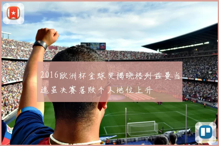 2016欧洲杯金球奖揭晓格列兹曼当选虽决赛落败个人地位上升