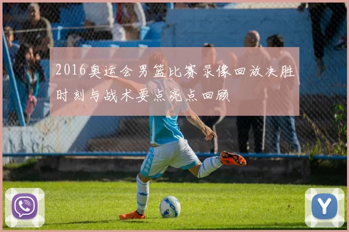 2016奥运会男篮比赛录像回放决胜时刻与战术要点亮点回顾