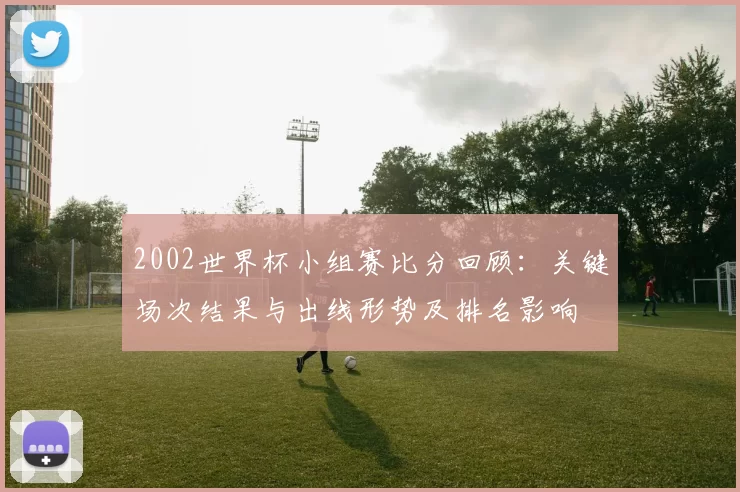 2002世界杯小组赛比分回顾：关键场次结果与出线形势及排名影响
