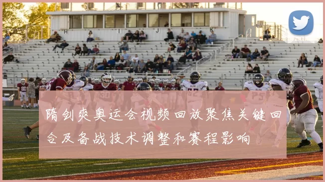 隋剑爽奥运会视频回放聚焦关键回合及备战技术调整和赛程影响