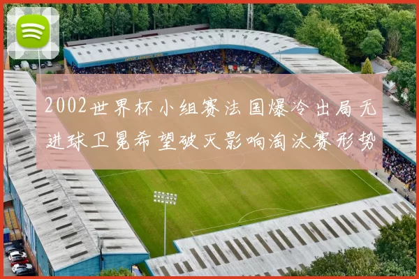2002世界杯小组赛法国爆冷出局无进球卫冕希望破灭影响淘汰赛形势