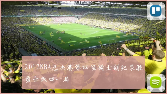2017NBA总决赛第四场骑士创纪录胜勇士扳回一局