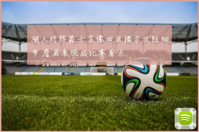 湖人对阵爵士录像回放揭示攻防细节 詹眉表现成比赛看点