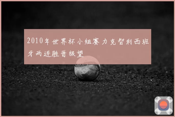 2010年世界杯小组赛力克智利西班牙两连胜晋级望