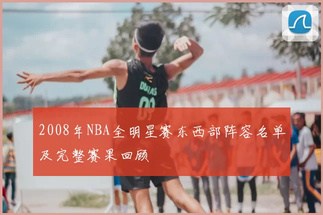 2008年NBA全明星赛东西部阵容名单及完整赛果回顾
