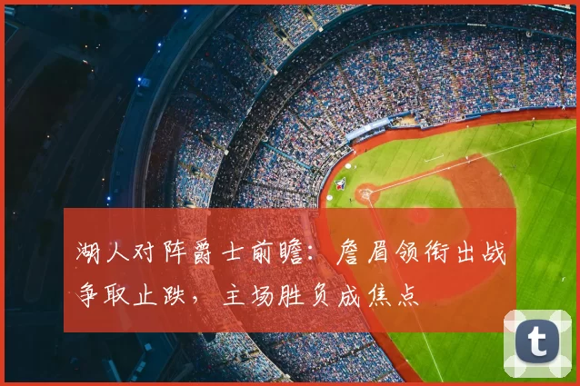 湖人对阵爵士前瞻：詹眉领衔出战争取止跌，主场胜负成焦点