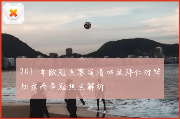 2011年欧冠决赛高清回放拜仁对阵切尔西争冠焦点解析
