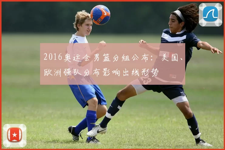 2016奥运会男篮分组公布:美国、欧洲强队分布影响出线形势