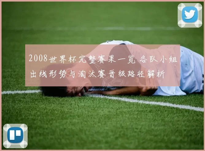 2008世界杯完整赛果一览 各队小组出线形势与淘汰赛晋级路径解析