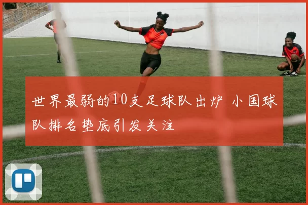 世界最弱的10支足球队出炉 小国球队排名垫底引发关注