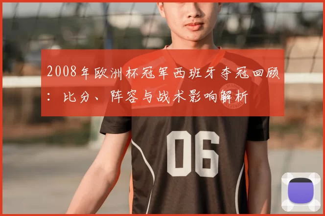 2008年欧洲杯冠军西班牙夺冠回顾:比分、阵容与战术影响解析