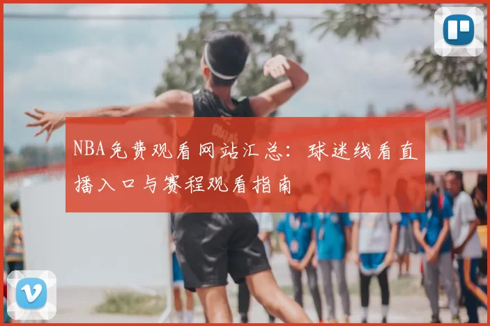 NBA免费观看网站汇总：球迷线看直播入口与赛程观看指南