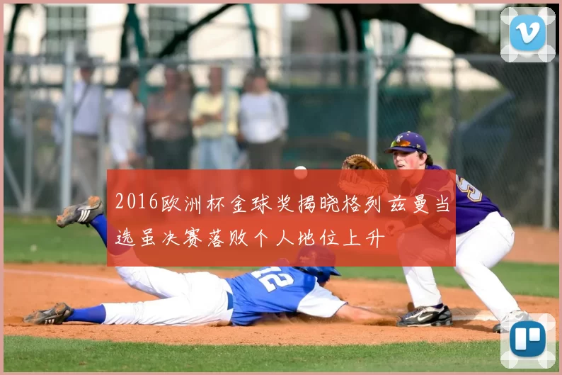 2016欧洲杯金球奖揭晓格列兹曼当选虽决赛落败个人地位上升