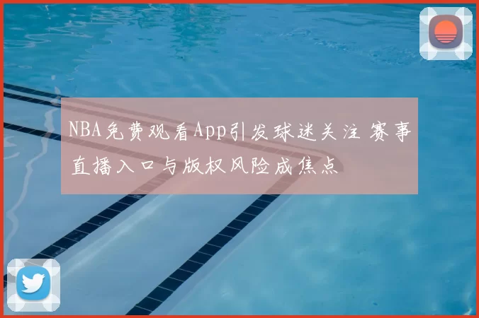 NBA免费观看App引发球迷关注 赛事直播入口与版权风险成焦点