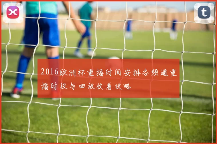 2016欧洲杯重播时间安排各频道重播时段与回放收看攻略