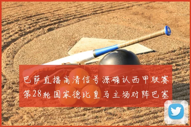 巴萨直播高清信号源确认西甲联赛第28轮国家德比皇马主场对阵巴塞罗那