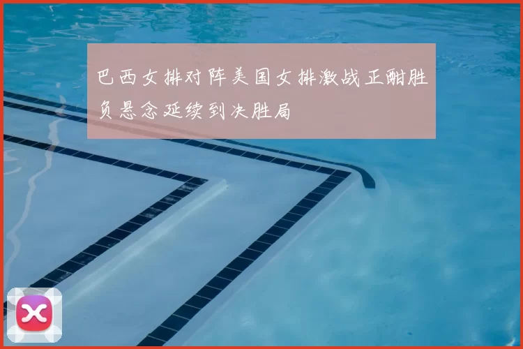 巴西女排对阵美国女排激战正酣胜负悬念延续到决胜局