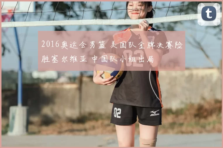 2016奥运会男篮 美国队金牌决赛险胜塞尔维亚 中国队小组出局