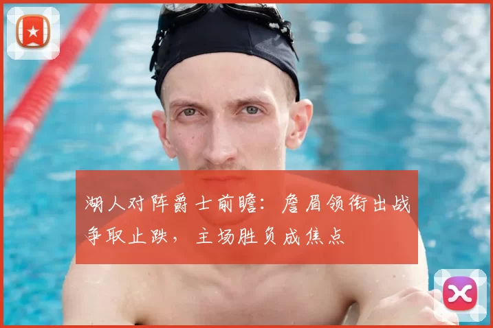 湖人对阵爵士前瞻：詹眉领衔出战争取止跌，主场胜负成焦点
