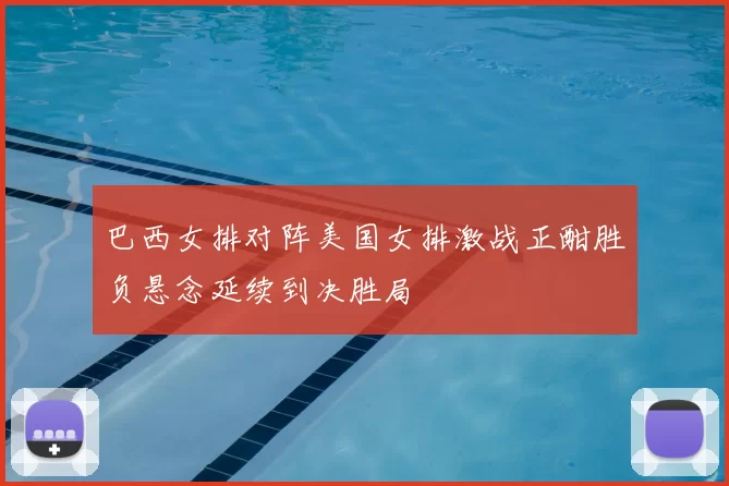 巴西女排对阵美国女排激战正酣胜负悬念延续到决胜局