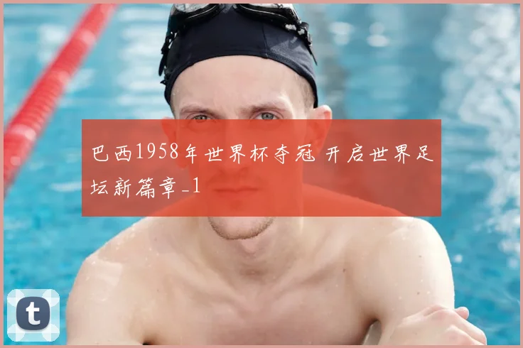 巴西1958年世界杯夺冠 开启世界足坛新篇章_1